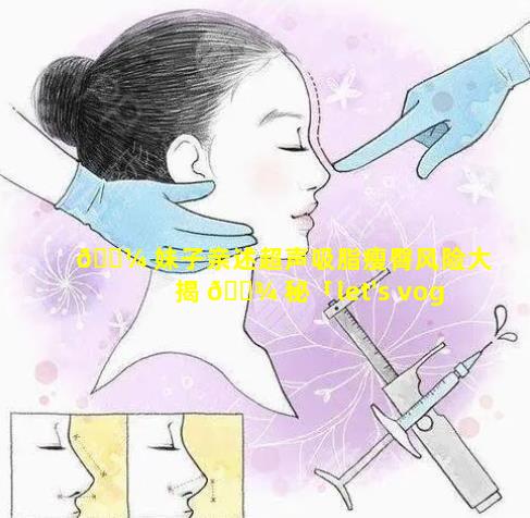 🐼 妹子亲述超声吸脂瘦臀风险大揭 🌾 秘「let's vogue 超声吸脂」